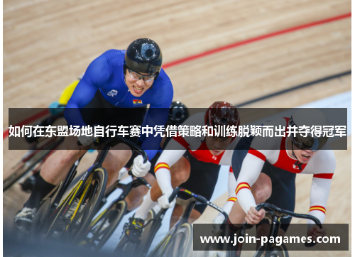 如何在东盟场地自行车赛中凭借策略和训练脱颖而出并夺得冠军