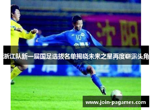 浙江队新一届国足选拔名单揭晓未来之星再度崭露头角