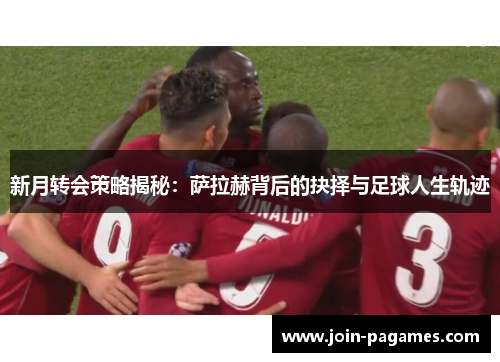 新月转会策略揭秘：萨拉赫背后的抉择与足球人生轨迹