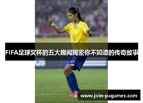 FIFA足球奖杯的五大趣闻揭密你不知道的传奇故事