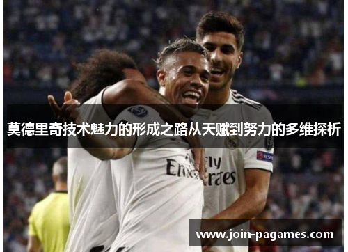 莫德里奇技术魅力的形成之路从天赋到努力的多维探析