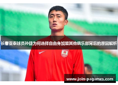 长春亚泰球员孙捷为何选择自由身加盟其他俱乐部背后的原因解析
