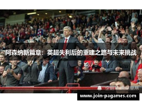 阿森纳新篇章：英超失利后的重建之路与未来挑战