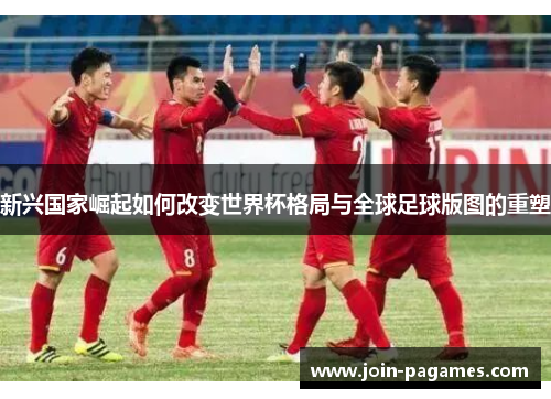 新兴国家崛起如何改变世界杯格局与全球足球版图的重塑